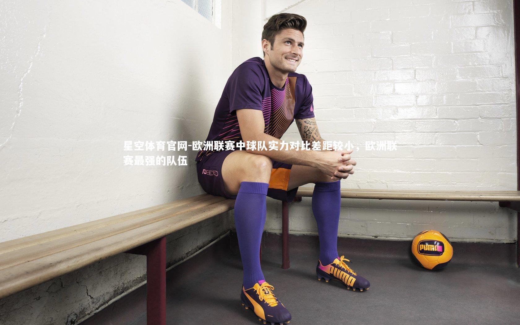 星空体育官网-欧洲联赛中球队实力对比差距较小，欧洲联赛最强的队伍