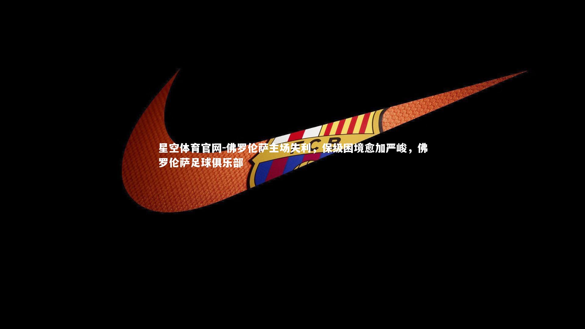 星空体育官网-佛罗伦萨主场失利，保级困境愈加严峻，佛罗伦萨足球俱乐部