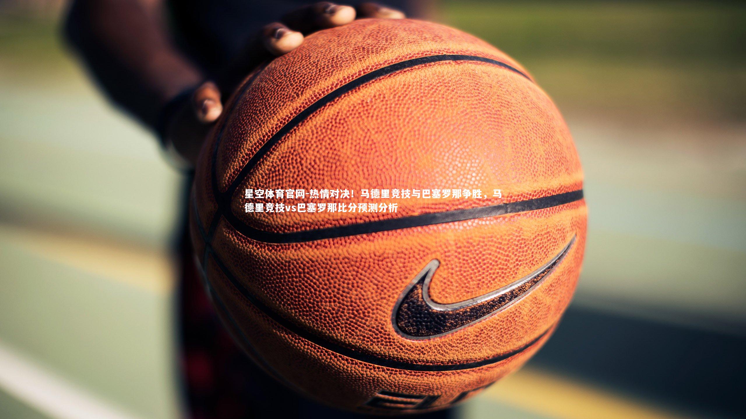 热情对决！马德里竞技与巴塞罗那争胜，马德里竞技vs巴塞罗那比分预测分析