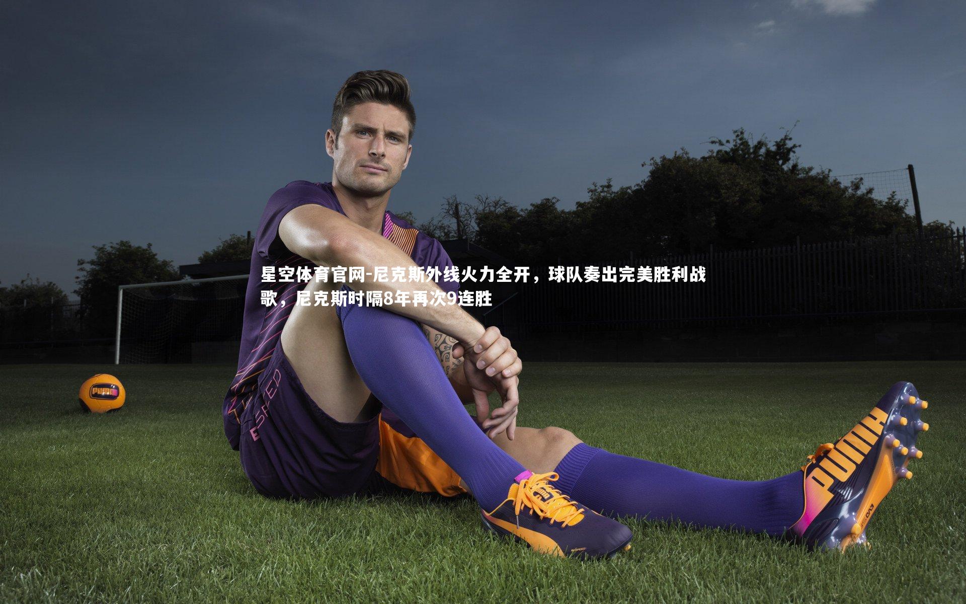 星空体育官网-尼克斯外线火力全开，球队奏出完美胜利战歌，尼克斯时隔8年再次9连胜