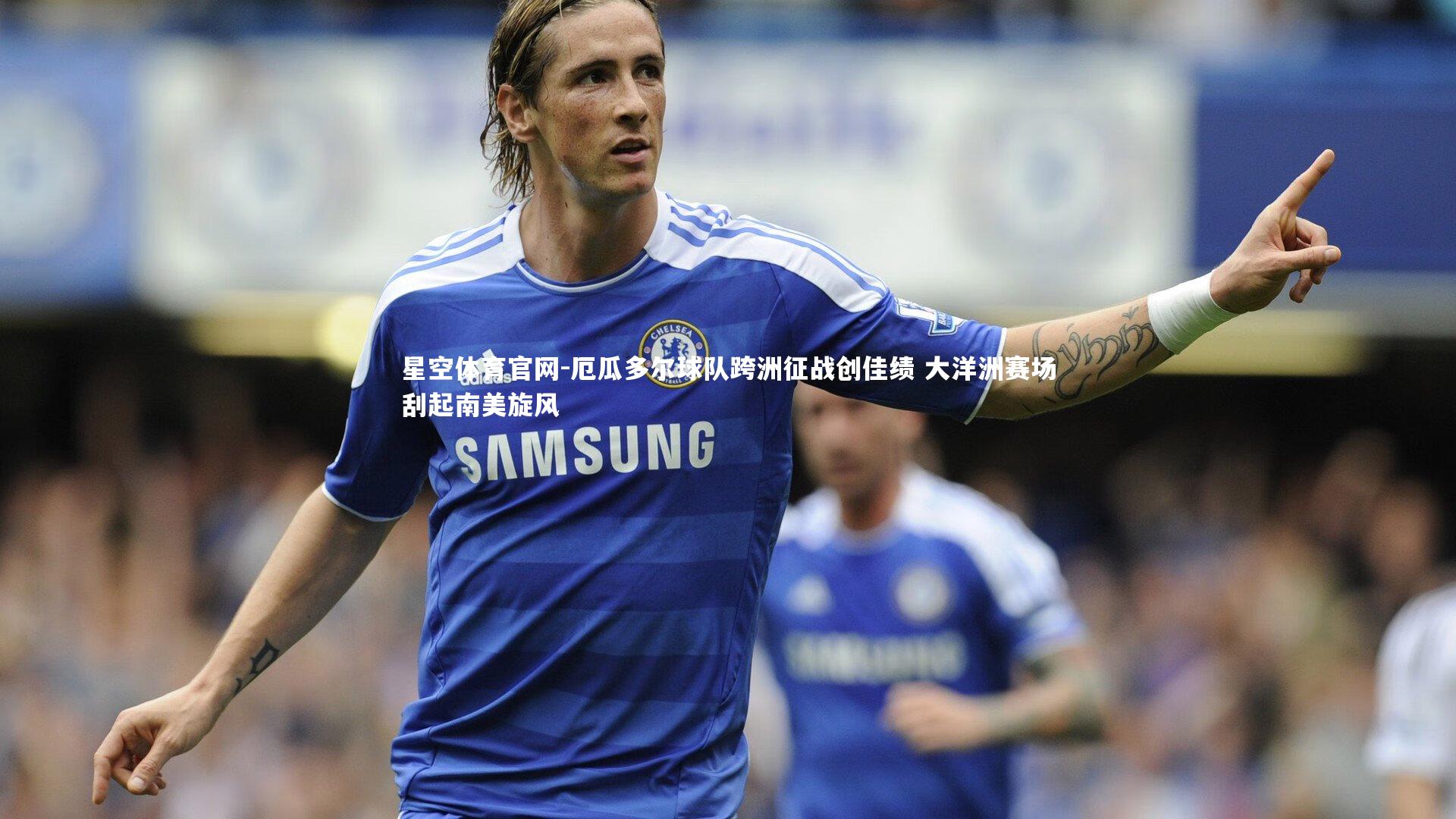 星空体育官网-厄瓜多尔球队跨洲征战创佳绩 大洋洲赛场刮起南美旋风