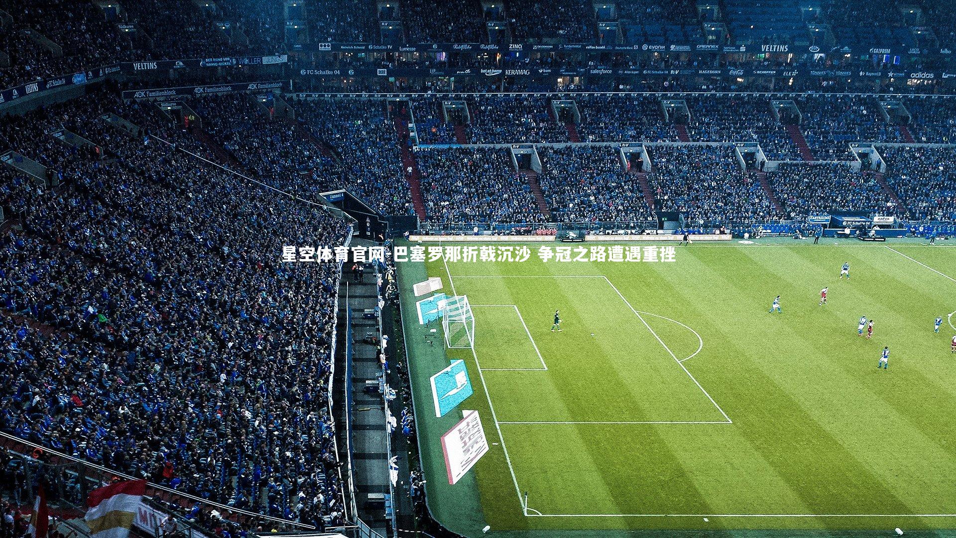 星空体育官网-巴塞罗那折戟沉沙 争冠之路遭遇重挫