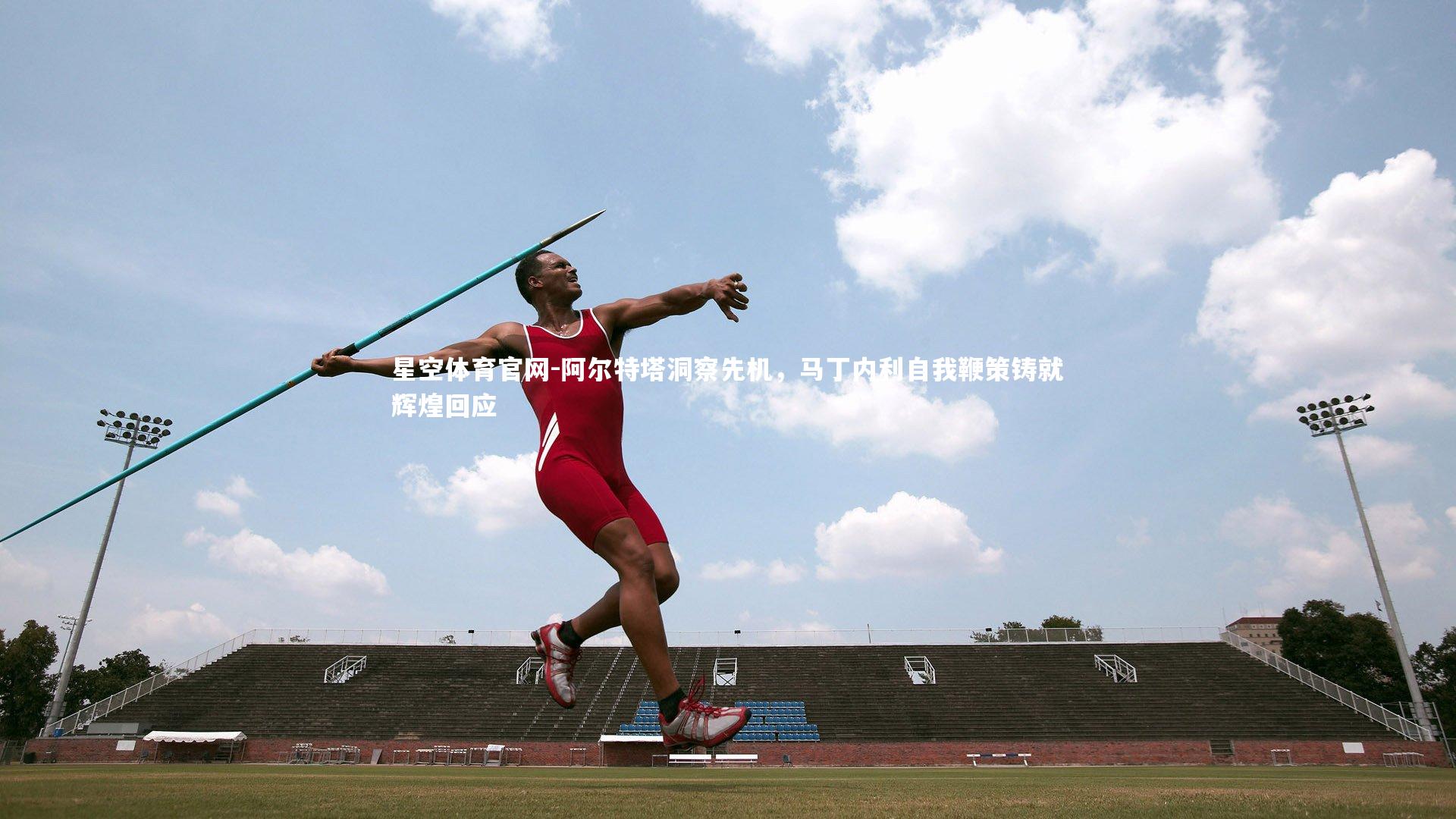阿尔特塔洞察先机，马丁内利自我鞭策铸就辉煌回应