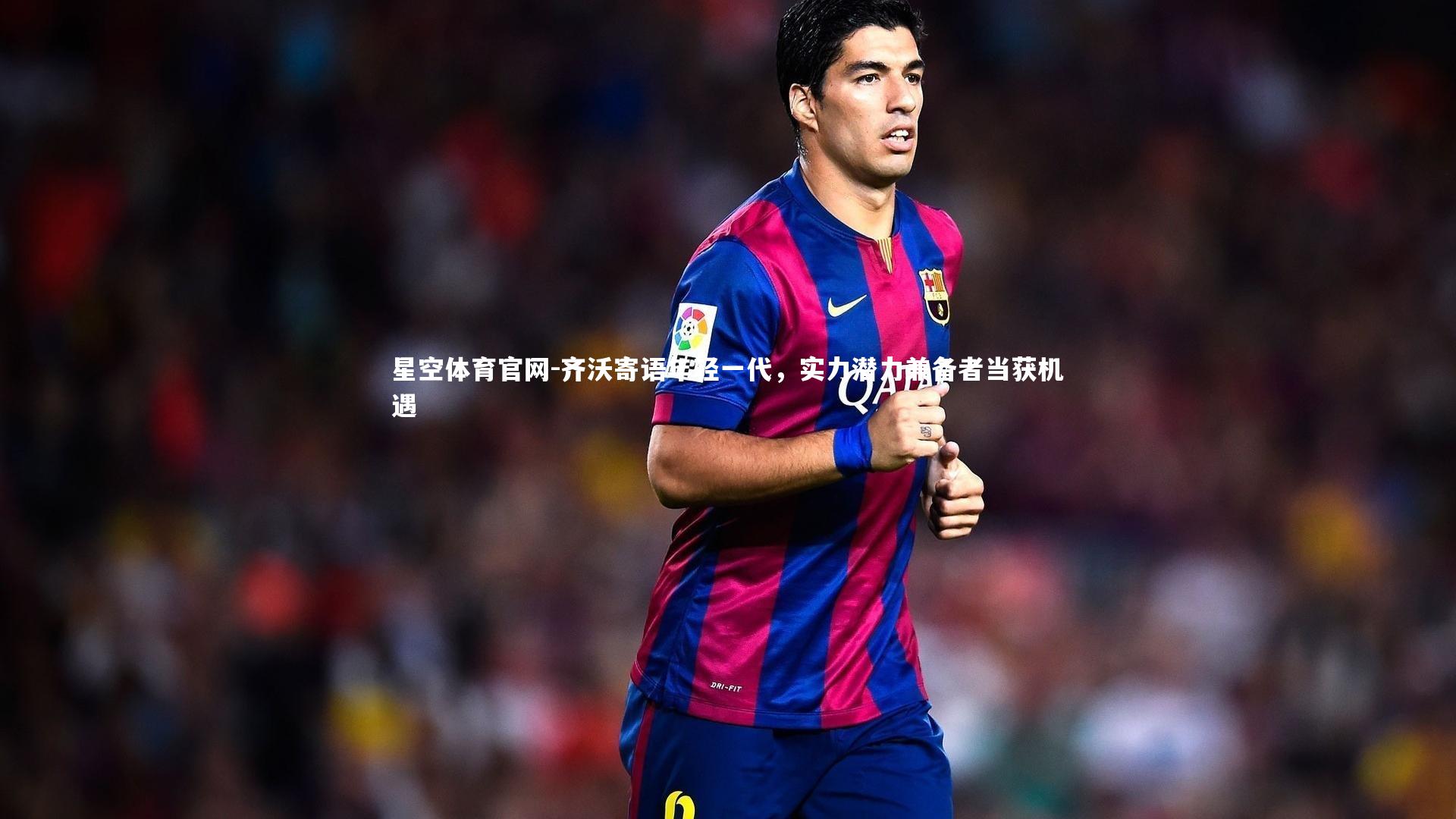 齐沃寄语年轻一代,实力潜力兼备者当获机遇