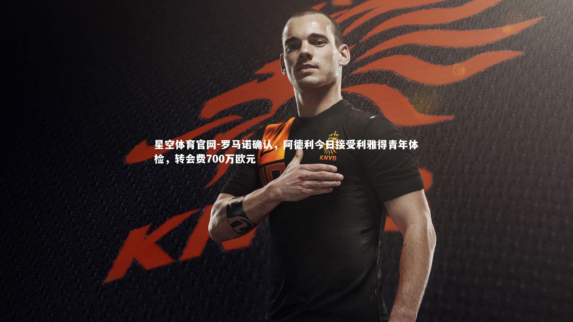 星空体育官网-罗马诺确认，阿德利今日接受利雅得青年体检，转会费700万欧元